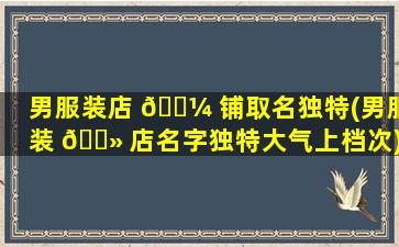 男服装店 🌼 铺取名独特(男服装 🌻 店名字独特大气上档次)